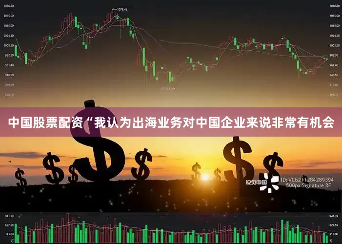 中国股票配资“我认为出海业务对中国企业来说非常有机会