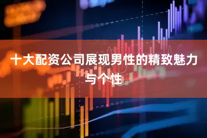 十大配资公司展现男性的精致魅力与个性