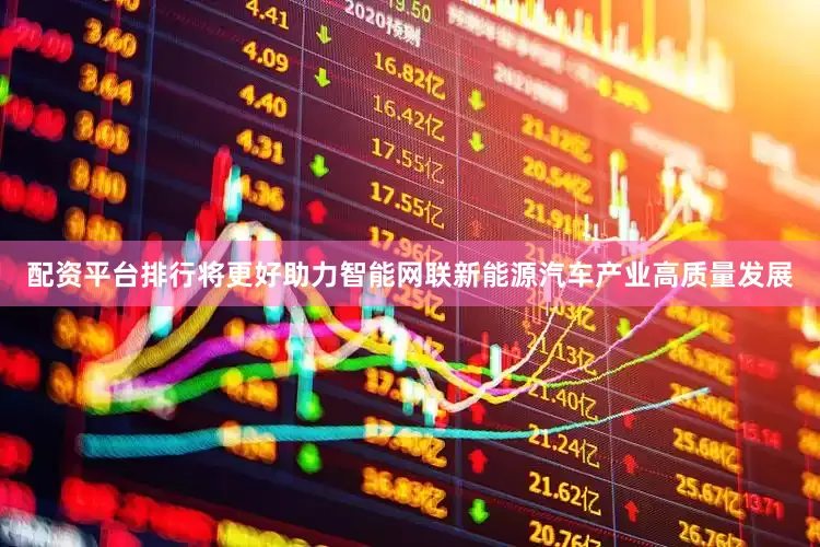 配资平台排行将更好助力智能网联新能源汽车产业高质量发展
