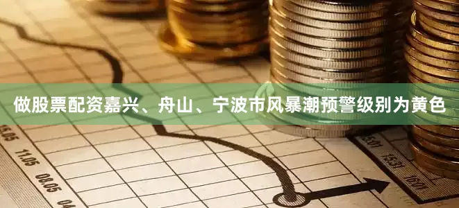 做股票配资嘉兴、舟山、宁波市风暴潮预警级别为黄色