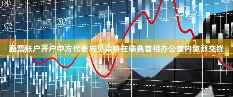 股票账户开户中方代表与贝森特在瑞典首相办公室内激烈交锋