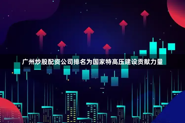 广州炒股配资公司排名为国家特高压建设贡献力量