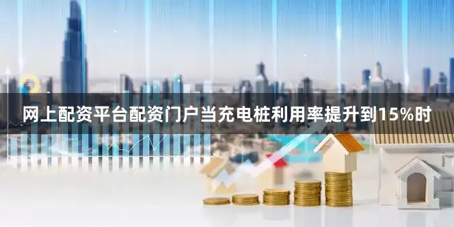 网上配资平台配资门户当充电桩利用率提升到15%时