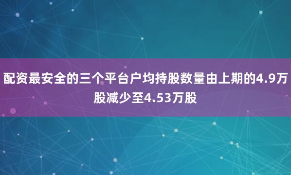 配资最安全的三个平台户均持股数量由上期的4.9万股减少至4.53万股