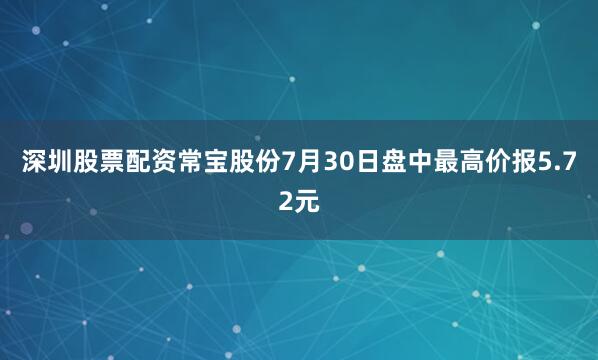 深圳股票配资常宝股份7月30日盘中最高价报5.72元