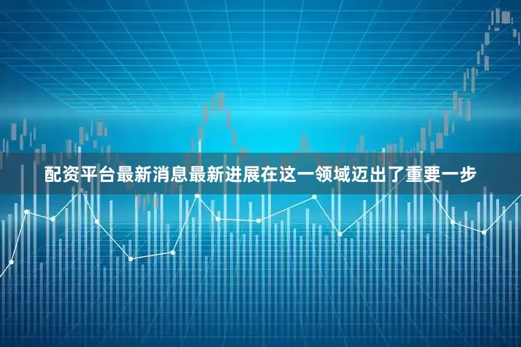 配资平台最新消息　　最新进展在这一领域迈出了重要一步