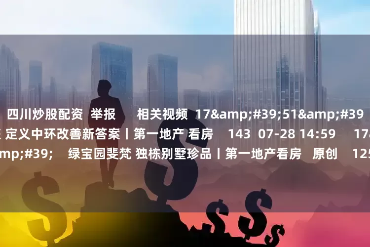 四川炒股配资 举报 相关视频 17'51'' 开云锦悦华庭 定义中环改善新答案丨第一地产 看房 143 07-28 14:59 17'54'' 绿宝园斐梵 独栋别墅珍品丨第一地产看房 原创 125 07-21 15:14 17'51'' 缦云上海 行业高质量发