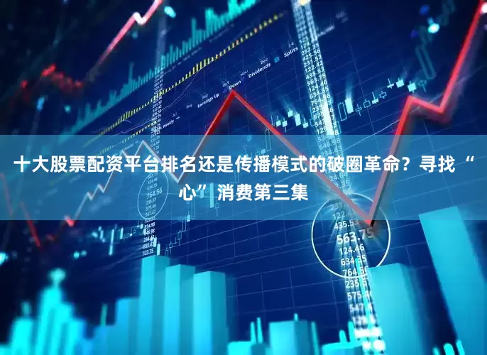 十大股票配资平台排名还是传播模式的破圈革命？寻找 “心” 消费第三集