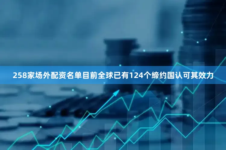258家场外配资名单目前全球已有124个缔约国认可其效力