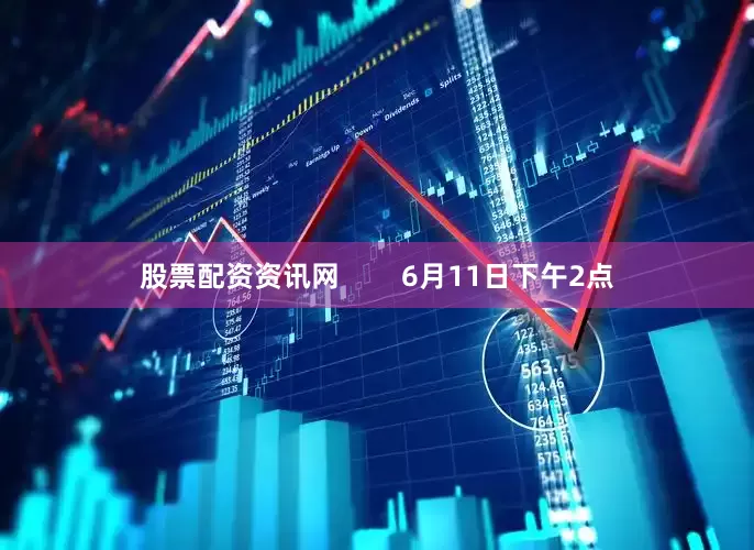 股票配资资讯网        6月11日下午2点