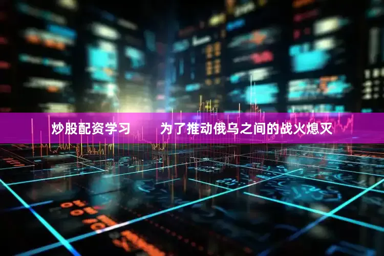 炒股配资学习        为了推动俄乌之间的战火熄灭