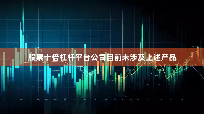 股票十倍杠杆平台公司目前未涉及上述产品