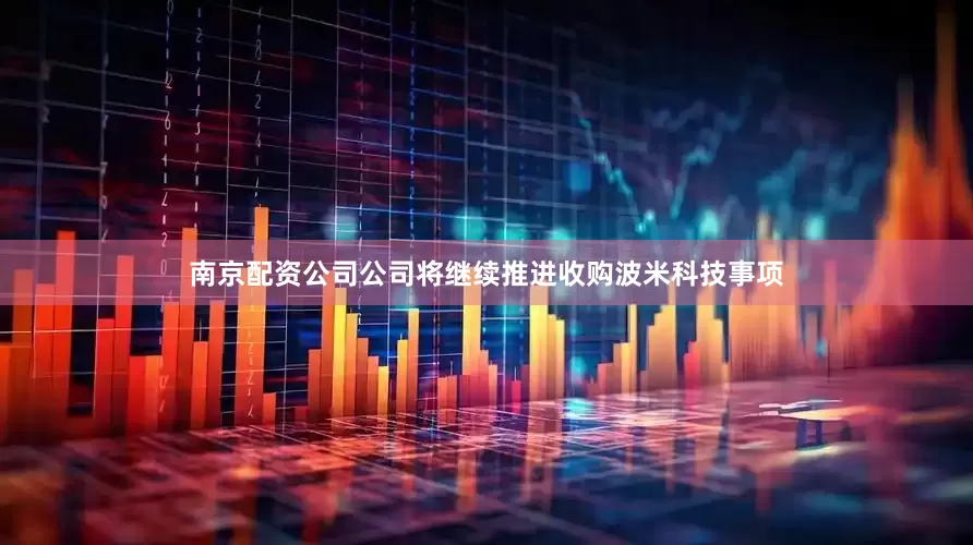 南京配资公司公司将继续推进收购波米科技事项