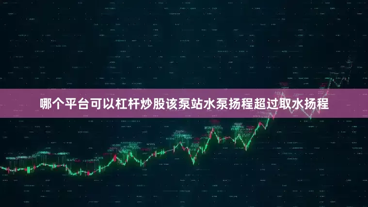 哪个平台可以杠杆炒股该泵站水泵扬程超过取水扬程