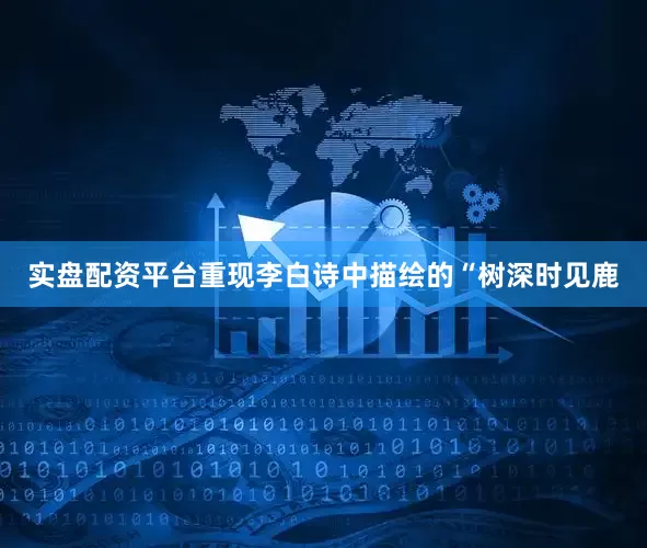 实盘配资平台重现李白诗中描绘的“树深时见鹿