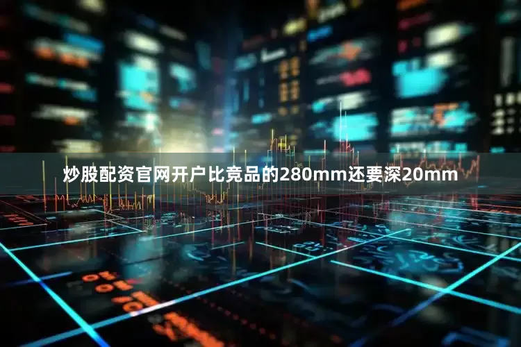 炒股配资官网开户比竞品的280mm还要深20mm