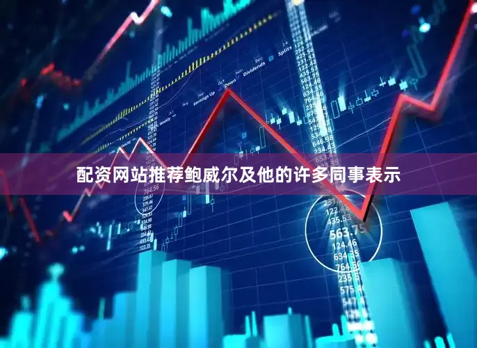 配资网站推荐鲍威尔及他的许多同事表示