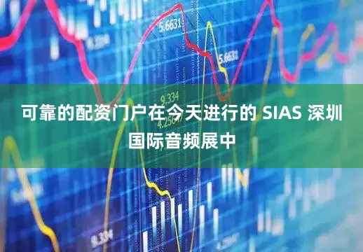 可靠的配资门户在今天进行的 SIAS 深圳国际音频展中