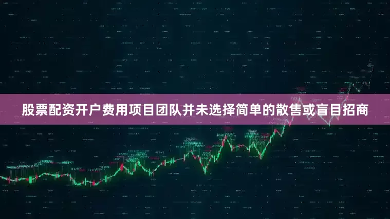 股票配资开户费用项目团队并未选择简单的散售或盲目招商