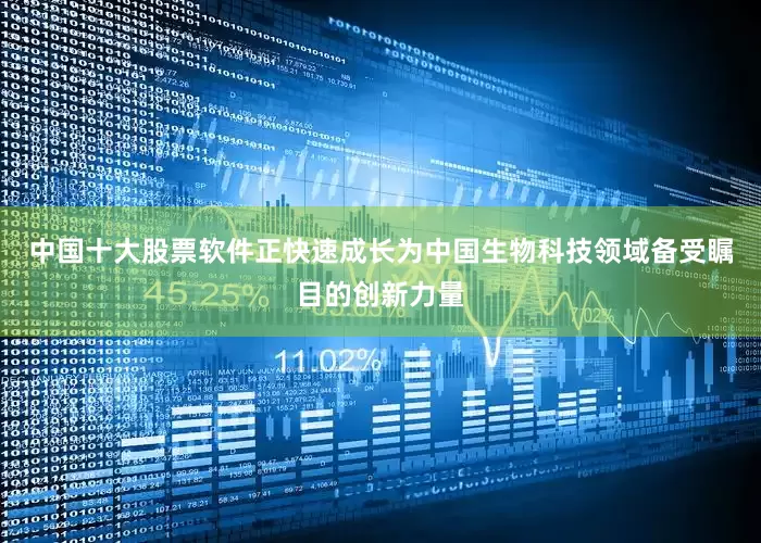 中国十大股票软件正快速成长为中国生物科技领域备受瞩目的创新力量