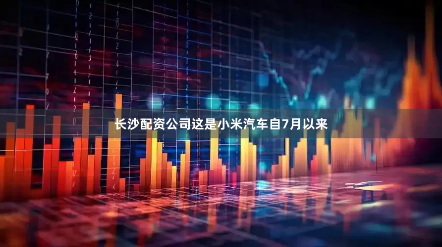 长沙配资公司　　这是小米汽车自7月以来