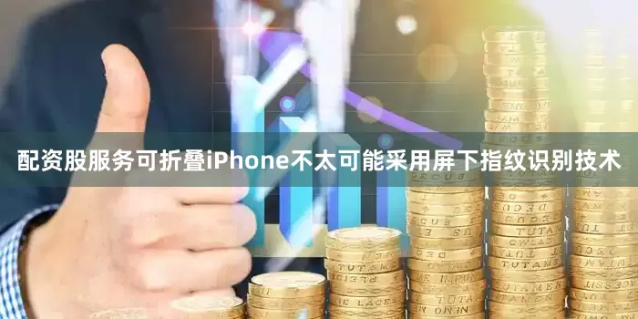 配资股服务可折叠iPhone不太可能采用屏下指纹识别技术