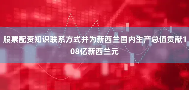 股票配资知识联系方式并为新西兰国内生产总值贡献108亿新西兰元
