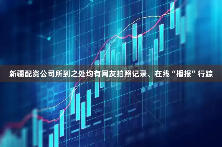 新疆配资公司所到之处均有网友拍照记录、在线“播报”行踪