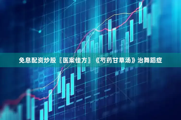 免息配资炒股〖医案佳方〗《芍药甘草汤》治舞蹈症