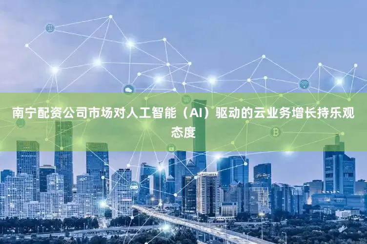南宁配资公司市场对人工智能（AI）驱动的云业务增长持乐观态度