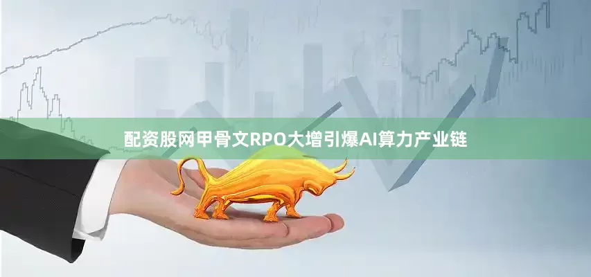 配资股网甲骨文RPO大增引爆AI算力产业链