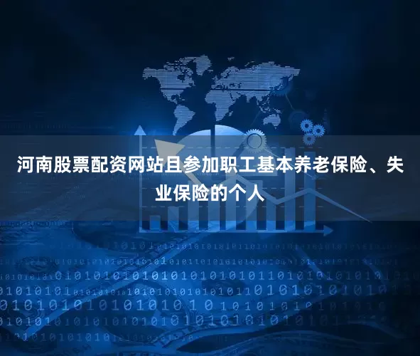 河南股票配资网站且参加职工基本养老保险、失业保险的个人