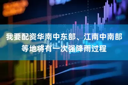 我要配资华南中东部、江南中南部等地将有一次强降雨过程