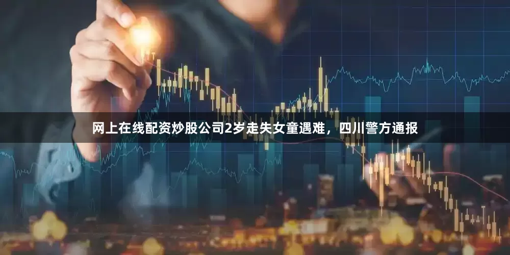 网上在线配资炒股公司2岁走失女童遇难，四川警方通报