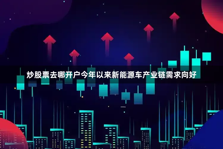 炒股票去哪开户今年以来新能源车产业链需求向好