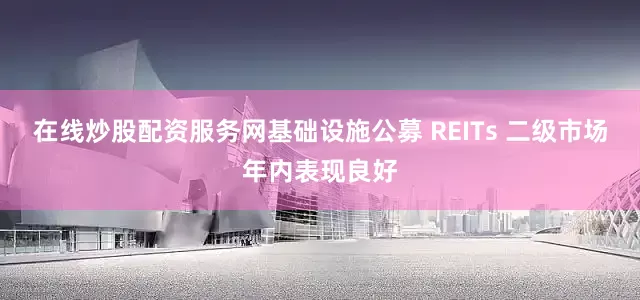 在线炒股配资服务网基础设施公募 REITs 二级市场年内表现良好