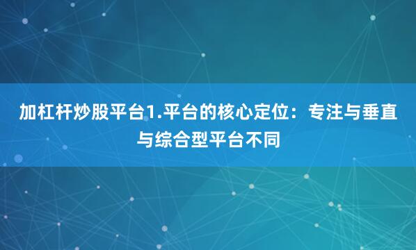 加杠杆炒股平台1.平台的核心定位：专注与垂直与综合型平台不同