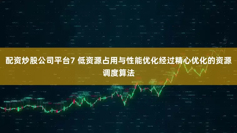 配资炒股公司平台7 低资源占用与性能优化经过精心优化的资源调度算法
