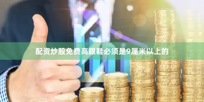配资炒股免费高跟鞋必须是9厘米以上的