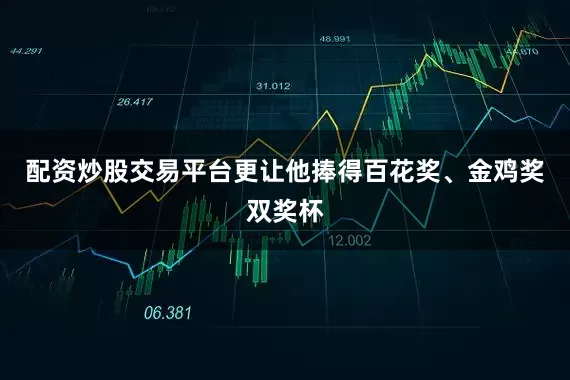 配资炒股交易平台更让他捧得百花奖、金鸡奖双奖杯