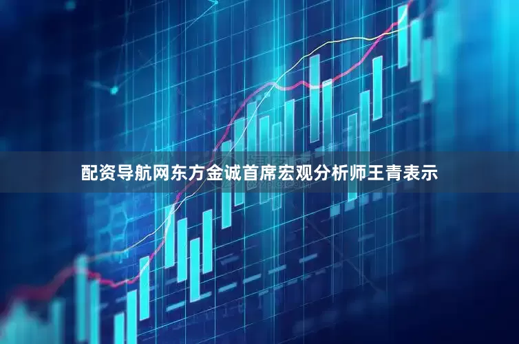 配资导航网东方金诚首席宏观分析师王青表示