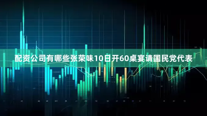 配资公司有哪些张荣味10日开60桌宴请国民党代表