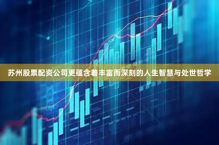 苏州股票配资公司更蕴含着丰富而深刻的人生智慧与处世哲学
